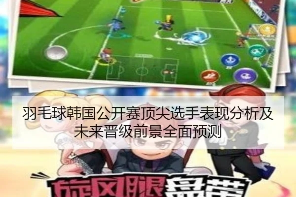 羽毛球韩国公开赛顶尖选手表现分析及未来晋级前景全面预测（Xingji）